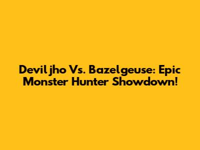 Deviljho Vs. Bazelgeuse: Epic Monster Hunter Showdown!
