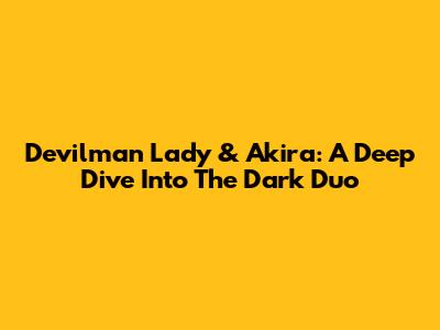 Devilman Lady & Akira: A Deep Dive Into The Dark Duo