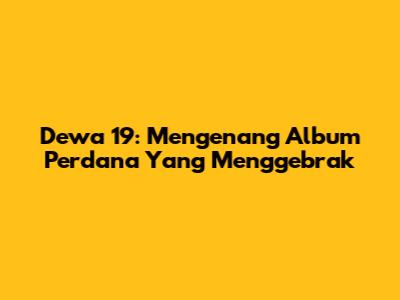 Dewa 19: Mengenang Album Perdana Yang Menggebrak