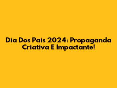 Dia Dos Pais 2024: Propaganda Criativa E Impactante!