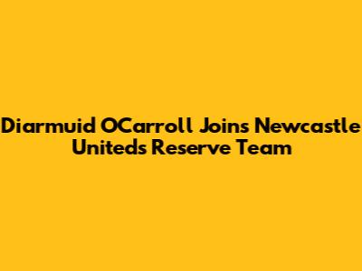 Diarmuid O'Carroll Joins Newcastle United's Reserve Team