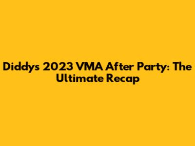 Diddy's 2023 VMA After Party: The Ultimate Recap