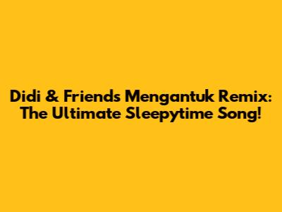 Didi & Friends Mengantuk Remix: The Ultimate Sleepytime Song!