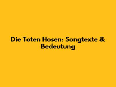 Die Toten Hosen: Songtexte & Bedeutung