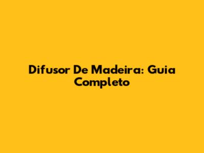 Difusor De Madeira: Guia Completo