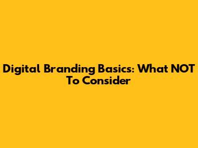 Digital Branding Basics: What NOT To Consider