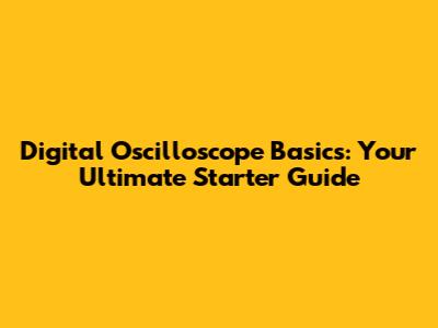 Digital Oscilloscope Basics: Your Ultimate Starter Guide