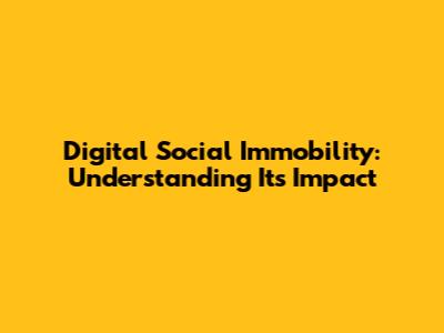 Digital Social Immobility: Understanding Its Impact