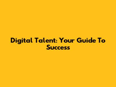 Digital Talent: Your Guide To Success