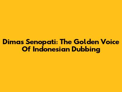 Dimas Senopati: The Golden Voice Of Indonesian Dubbing