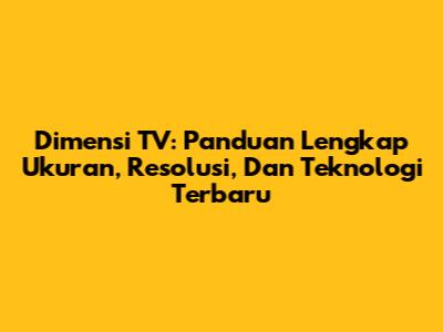 Dimensi TV: Panduan Lengkap Ukuran, Resolusi, Dan Teknologi Terbaru