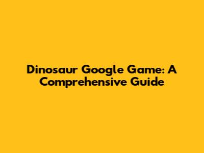 Dinosaur Google Game: A Comprehensive Guide