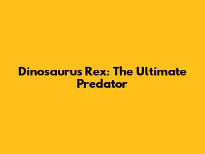 Dinosaurus Rex: The Ultimate Predator