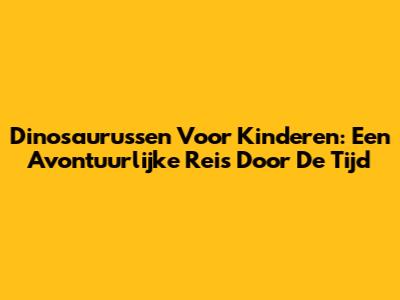 Dinosaurussen Voor Kinderen: Een Avontuurlijke Reis Door De Tijd