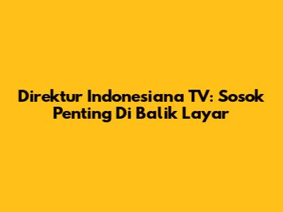 Direktur Indonesiana TV: Sosok Penting Di Balik Layar