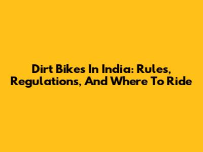 Dirt Bikes In India: Rules, Regulations, And Where To Ride