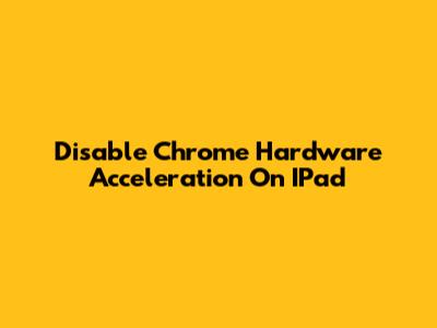 Disable Chrome Hardware Acceleration On IPad