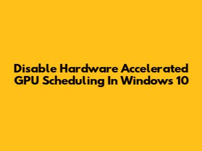 Disable Hardware Accelerated GPU Scheduling In Windows 10