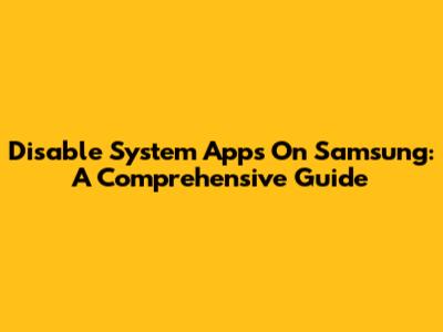 Disable System Apps On Samsung: A Comprehensive Guide