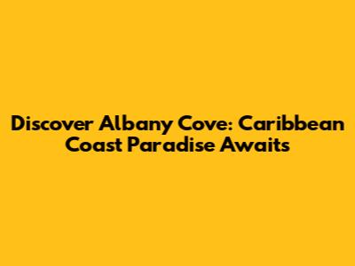 Discover Albany Cove: Caribbean Coast Paradise Awaits