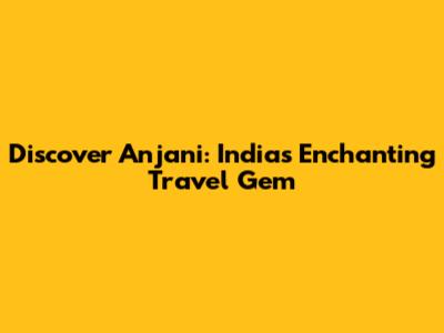 Discover Anjani: India's Enchanting Travel Gem