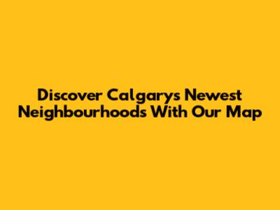Discover Calgary's Newest Neighbourhoods With Our Map