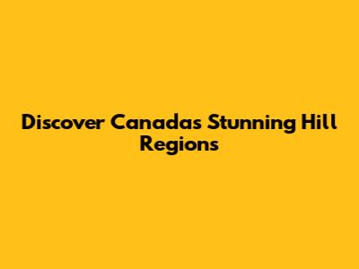 Discover Canada's Stunning Hill Regions