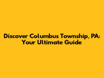 Discover Columbus Township, PA: Your Ultimate Guide