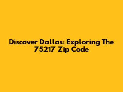 Discover Dallas: Exploring The 75217 Zip Code
