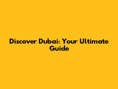 Discover Dubai: Your Ultimate Guide