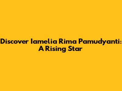 Discover Iamelia Rima Pamudyanti: A Rising Star