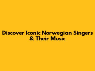 Discover Iconic Norwegian Singers & Their Music