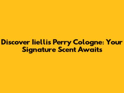 Discover Iiellis Perry Cologne: Your Signature Scent Awaits