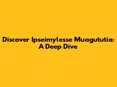 Discover Ipseimylesse Muagututia: A Deep Dive
