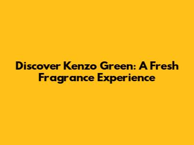 Discover Kenzo Green: A Fresh Fragrance Experience