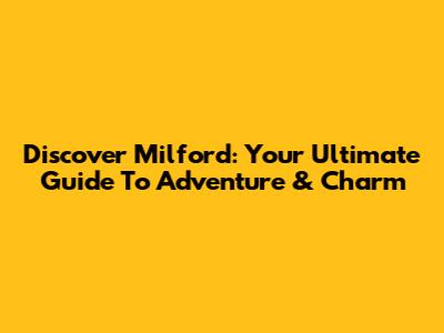 Discover Milford: Your Ultimate Guide To Adventure & Charm