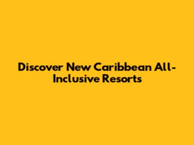 Discover New Caribbean All-Inclusive Resorts