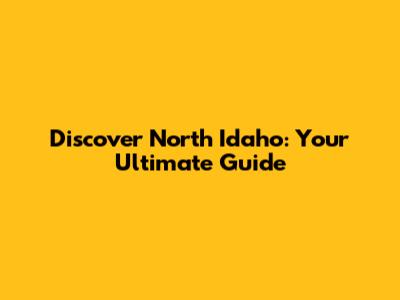Discover North Idaho: Your Ultimate Guide