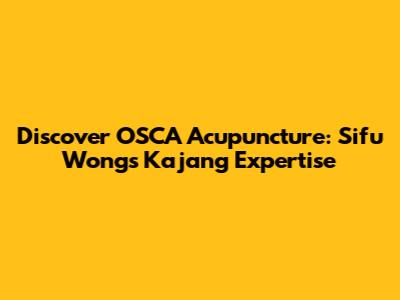Discover OSCA Acupuncture: Sifu Wong's Kajang Expertise
