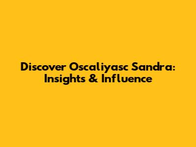 Discover Oscaliyasc Sandra: Insights & Influence