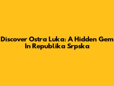 Discover Ostra Luka: A Hidden Gem In Republika Srpska