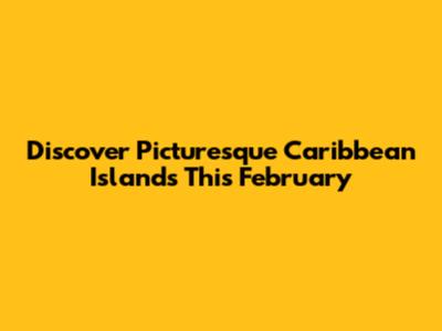 Discover Picturesque Caribbean Islands This February