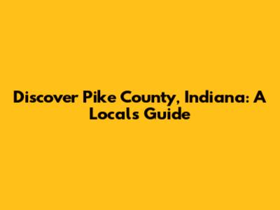 Discover Pike County, Indiana: A Local's Guide