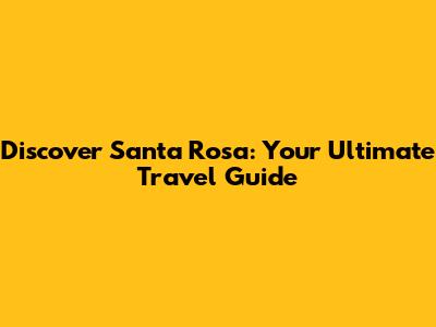 Discover Santa Rosa: Your Ultimate Travel Guide