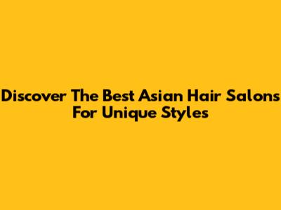 Discover The Best Asian Hair Salons For Unique Styles