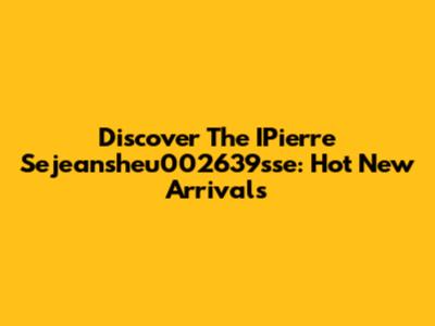 Discover The IPierre Sejeansheu002639sse: Hot New Arrivals