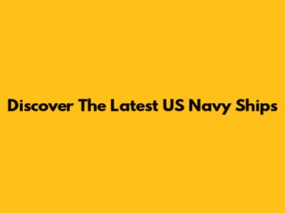 Discover The Latest US Navy Ships