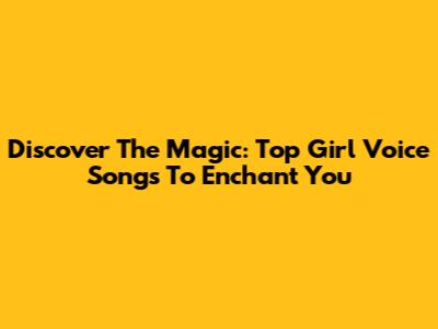 Discover The Magic: Top Girl Voice Songs To Enchant You