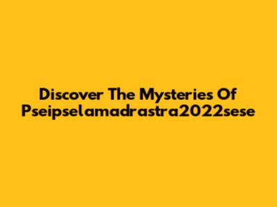 Discover The Mysteries Of Pseipselamadrastra2022sese