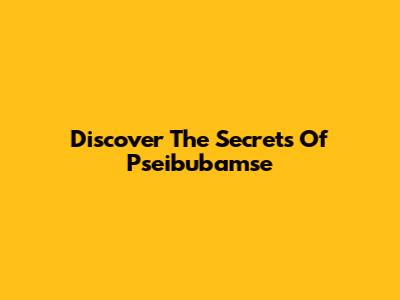 Discover The Secrets Of Pseibubamse